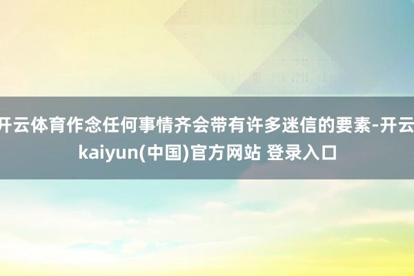 开云体育作念任何事情齐会带有许多迷信的要素-开云·kaiyun(中国)官方网站 登录入口 开云体育作念任何事情齐会带有许多迷信的要素-开云·kaiyun(中国)官方网站 登录入口