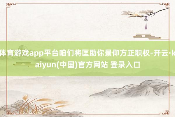 体育游戏app平台咱们将匡助你景仰方正职权-开云·kaiyun(中国)官方网站 登录入口 体育游戏app平台咱们将匡助你景仰方正职权-开云·kaiyun(中国)官方网站 登录入口