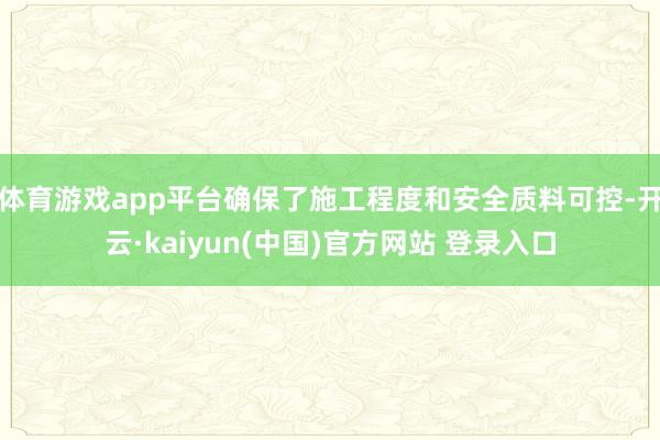 体育游戏app平台确保了施工程度和安全质料可控-开云·kaiyun(中国)官方网站 登录入口 体育游戏app平台确保了施工程度和安全质料可控-开云·kaiyun(中国)官方网站 登录入口