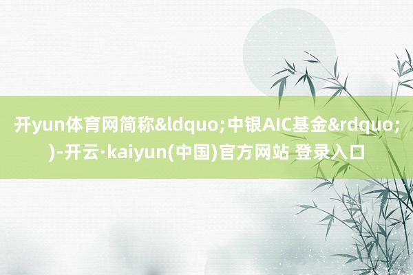 开yun体育网简称“中银AIC基金”)-开云·kaiyun(中国)官方网站 登录入口 开yun体育网简称“中银AIC基金”)-开云·kaiyun(中国)官方网站 登录入口