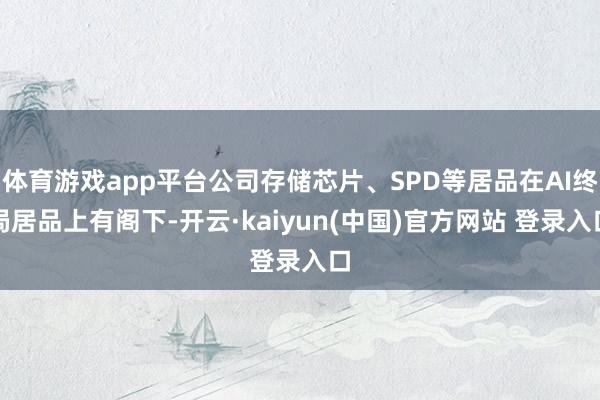 体育游戏app平台公司存储芯片、SPD等居品在AI终局居品上有阁下-开云·kaiyun(中国)官方网站 登录入口 体育游戏app平台公司存储芯片、SPD等居品在AI终局居品上有阁下-开云·kaiyun(中国)官方网站 登录入口