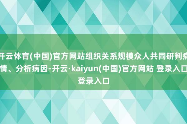 开云体育(中国)官方网站组织关系规模众人共同研判病情、分析病因-开云·kaiyun(中国)官方网站 登录入口 开云体育(中国)官方网站组织关系规模众人共同研判病情、分析病因-开云·kaiyun(中国)官方网站 登录入口