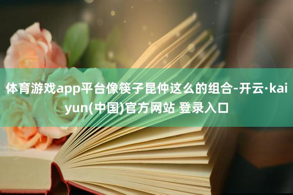 体育游戏app平台像筷子昆仲这么的组合-开云·kaiyun(中国)官方网站 登录入口