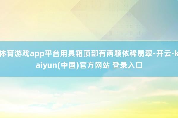 体育游戏app平台用具箱顶部有两颗依稀翡翠-开云·kaiyun(中国)官方网站 登录入口 体育游戏app平台用具箱顶部有两颗依稀翡翠-开云·kaiyun(中国)官方网站 登录入口