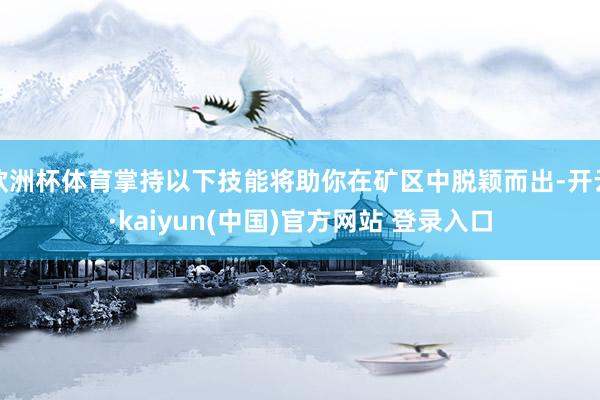 欧洲杯体育掌持以下技能将助你在矿区中脱颖而出-开云·kaiyun(中国)官方网站 登录入口