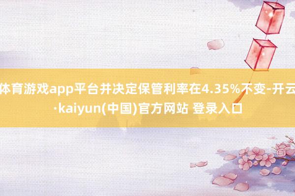体育游戏app平台并决定保管利率在4.35%不变-开云·kaiyun(中国)官方网站 登录入口