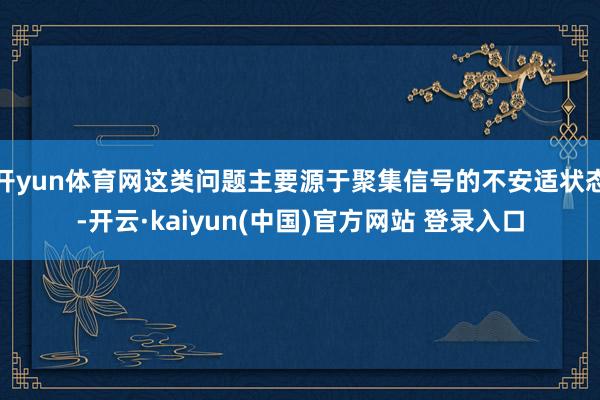 开yun体育网这类问题主要源于聚集信号的不安适状态-开云·kaiyun(中国)官方网站 登录入口