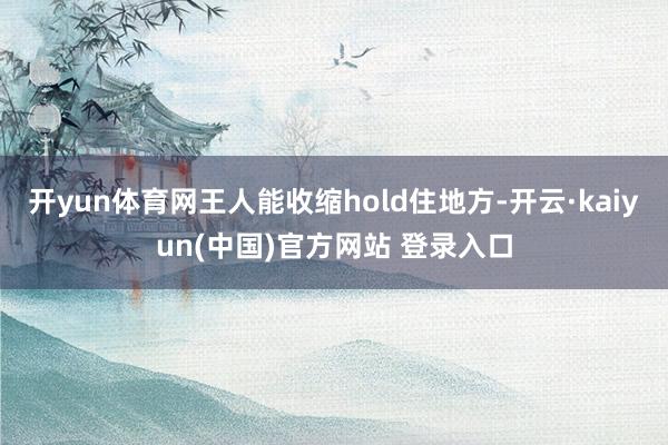 开yun体育网王人能收缩hold住地方-开云·kaiyun(中国)官方网站 登录入口 开yun体育网王人能收缩hold住地方-开云·kaiyun(中国)官方网站 登录入口