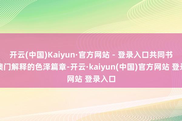开云(中国)Kaiyun·官方网站 - 登录入口共同书写着澳门解释的色泽篇章-开云·kaiyun(中国)官方网站 登录入口 开云(中国)Kaiyun·官方网站 - 登录入口共同书写着澳门解释的色泽篇章-开云·kaiyun(中国)官方网站 登录入口