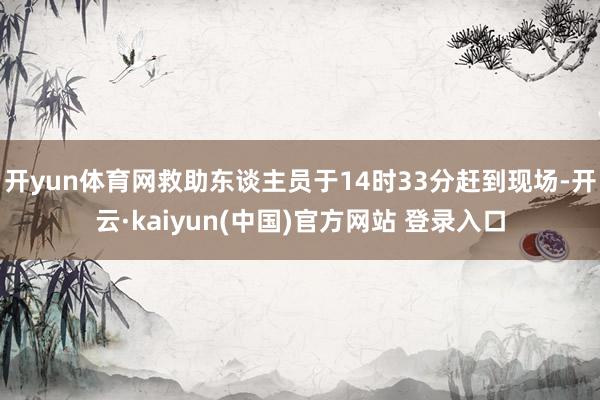 开yun体育网救助东谈主员于14时33分赶到现场-开云·kaiyun(中国)官方网站 登录入口 开yun体育网救助东谈主员于14时33分赶到现场-开云·kaiyun(中国)官方网站 登录入口