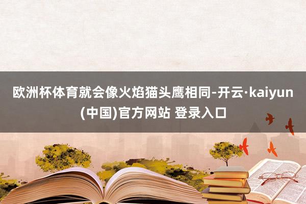 欧洲杯体育就会像火焰猫头鹰相同-开云·kaiyun(中国)官方网站 登录入口 欧洲杯体育就会像火焰猫头鹰相同-开云·kaiyun(中国)官方网站 登录入口