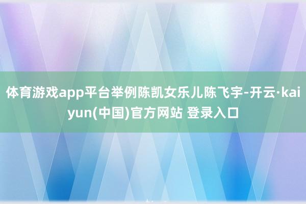 体育游戏app平台举例陈凯女乐儿陈飞宇-开云·kaiyun(中国)官方网站 登录入口
