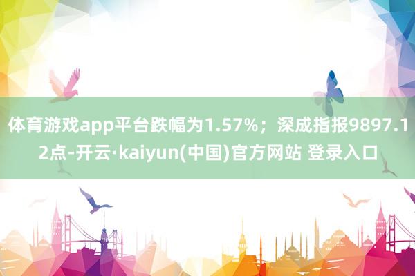 体育游戏app平台跌幅为1.57%；深成指报9897.12点-开云·kaiyun(中国)官方网站 登录入口