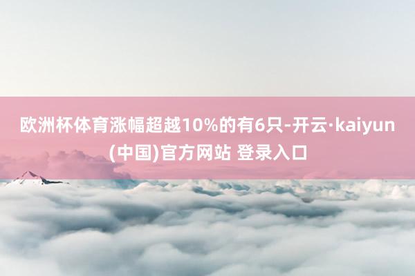 欧洲杯体育涨幅超越10%的有6只-开云·kaiyun(中国)官方网站 登录入口