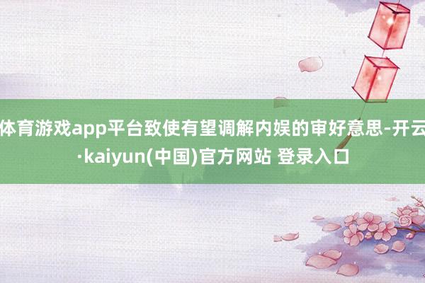 体育游戏app平台致使有望调解内娱的审好意思-开云·kaiyun(中国)官方网站 登录入口
