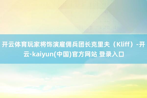 开云体育玩家将饰演雇佣兵团长克里夫（Kliff）-开云·kaiyun(中国)官方网站 登录入口