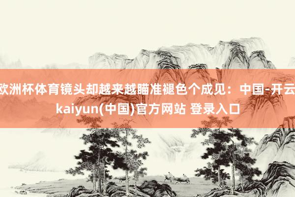 欧洲杯体育镜头却越来越瞄准褪色个成见：中国-开云·kaiyun(中国)官方网站 登录入口