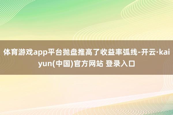 体育游戏app平台抛盘推高了收益率弧线-开云·kaiyun(中国)官方网站 登录入口