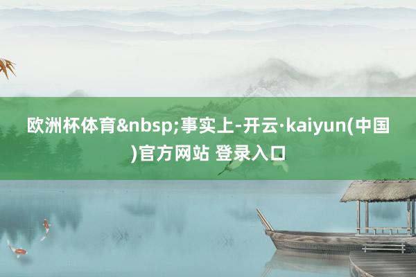 欧洲杯体育　　事实上-开云·kaiyun(中国)官方网站 登录入口