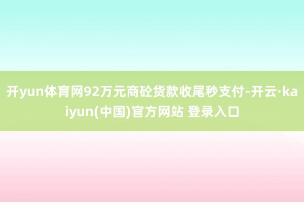 开yun体育网92万元商砼货款收尾秒支付-开云·kaiyun(中国)官方网站 登录入口 开yun体育网92万元商砼货款收尾秒支付-开云·kaiyun(中国)官方网站 登录入口