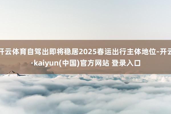开云体育自驾出即将稳居2025春运出行主体地位-开云·kaiyun(中国)官方网站 登录入口 开云体育自驾出即将稳居2025春运出行主体地位-开云·kaiyun(中国)官方网站 登录入口