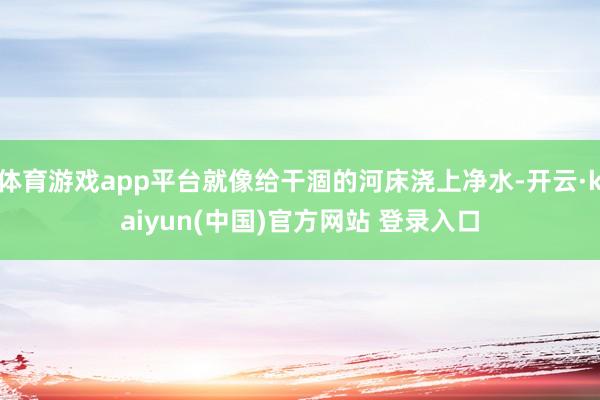 体育游戏app平台就像给干涸的河床浇上净水-开云·kaiyun(中国)官方网站 登录入口