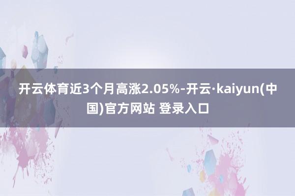 开云体育近3个月高涨2.05%-开云·kaiyun(中国)官方网站 登录入口