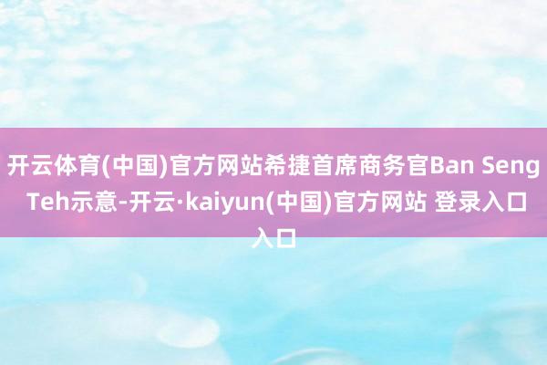 开云体育(中国)官方网站希捷首席商务官Ban Seng Teh示意-开云·kaiyun(中国)官方网站 登录入口 开云体育(中国)官方网站希捷首席商务官Ban Seng Teh示意-开云·kaiyun(中国)官方网站 登录入口
