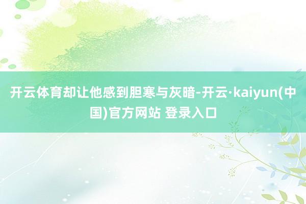 开云体育却让他感到胆寒与灰暗-开云·kaiyun(中国)官方网站 登录入口 开云体育却让他感到胆寒与灰暗-开云·kaiyun(中国)官方网站 登录入口
