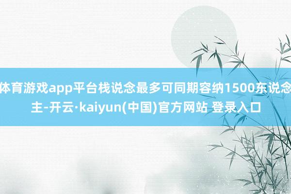 体育游戏app平台栈说念最多可同期容纳1500东说念主-开云·kaiyun(中国)官方网站 登录入口