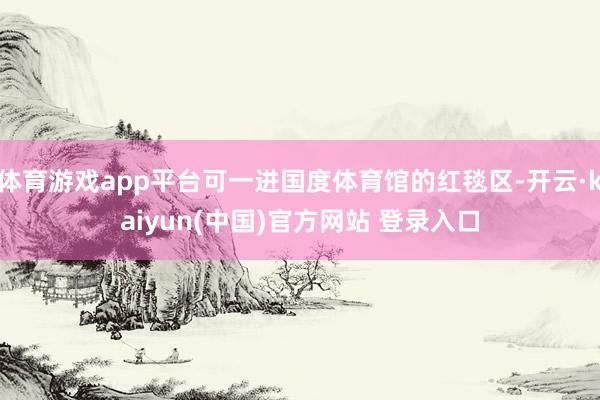 体育游戏app平台可一进国度体育馆的红毯区-开云·kaiyun(中国)官方网站 登录入口 体育游戏app平台可一进国度体育馆的红毯区-开云·kaiyun(中国)官方网站 登录入口