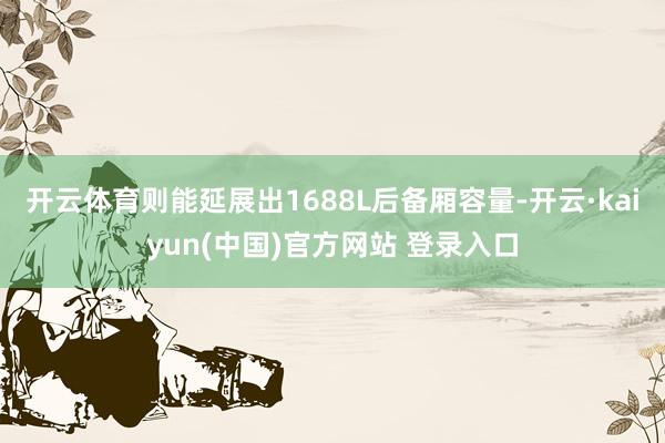 开云体育则能延展出1688L后备厢容量-开云·kaiyun(中国)官方网站 登录入口 开云体育则能延展出1688L后备厢容量-开云·kaiyun(中国)官方网站 登录入口