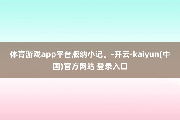 体育游戏app平台版纳小记。-开云·kaiyun(中国)官方网站 登录入口