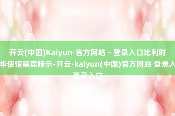 开云(中国)Kaiyun·官方网站 - 登录入口比利时驻华使馆嘉宾暗示-开云·kaiyun(中国)官方网站 登录入口