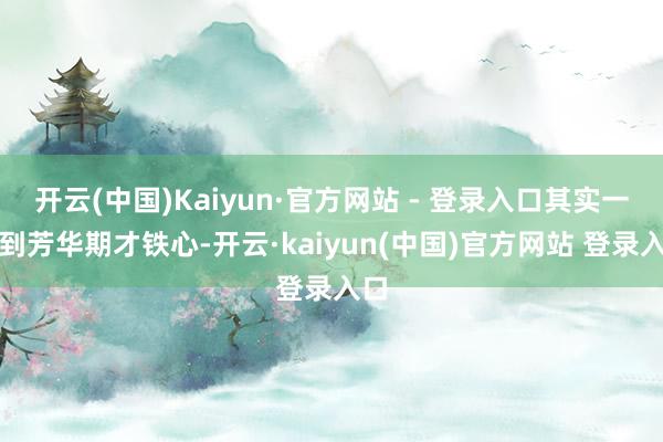 开云(中国)Kaiyun·官方网站 - 登录入口其实一直到芳华期才铁心-开云·kaiyun(中国)官方网站 登录入口