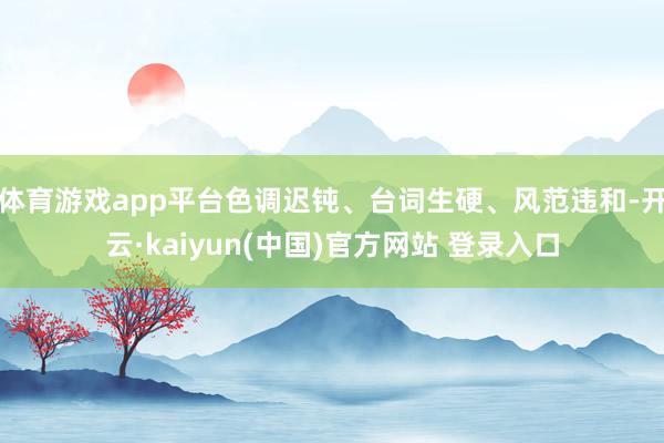 体育游戏app平台色调迟钝、台词生硬、风范违和-开云·kaiyun(中国)官方网站 登录入口