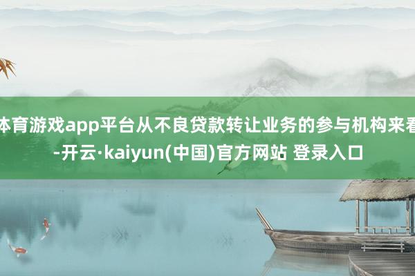 体育游戏app平台从不良贷款转让业务的参与机构来看-开云·kaiyun(中国)官方网站 登录入口