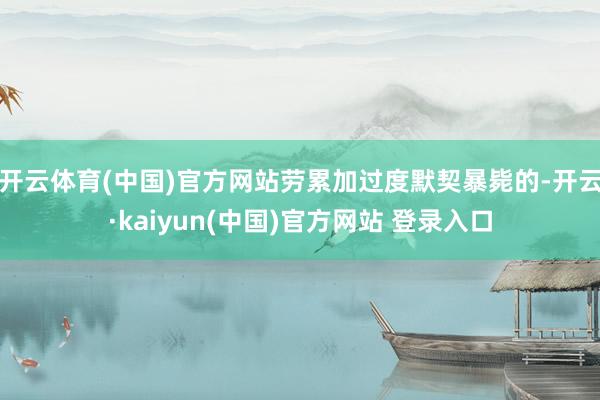 开云体育(中国)官方网站劳累加过度默契暴毙的-开云·kaiyun(中国)官方网站 登录入口