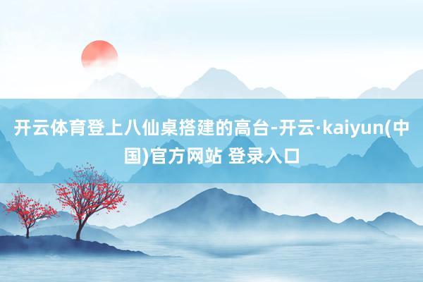 开云体育登上八仙桌搭建的高台-开云·kaiyun(中国)官方网站 登录入口 开云体育登上八仙桌搭建的高台-开云·kaiyun(中国)官方网站 登录入口