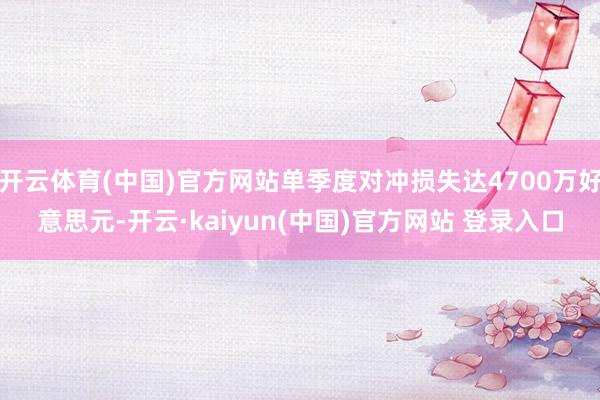 开云体育(中国)官方网站单季度对冲损失达4700万好意思元-开云·kaiyun(中国)官方网站 登录入口 开云体育(中国)官方网站单季度对冲损失达4700万好意思元-开云·kaiyun(中国)官方网站 登录入口