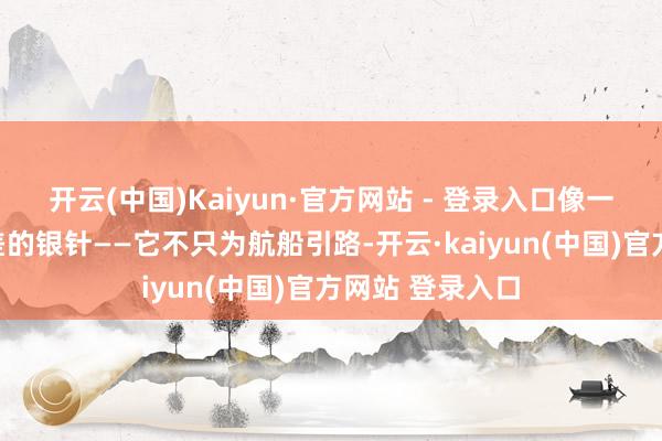 开云(中国)Kaiyun·官方网站 - 登录入口像一枚钉入六合误差的银针——它不只为航船引路-开云·kaiyun(中国)官方网站 登录入口 开云(中国)Kaiyun·官方网站 - 登录入口像一枚钉入六合误差的银针——它不只为航船引路-开云·kaiyun(中国)官方网站 登录入口