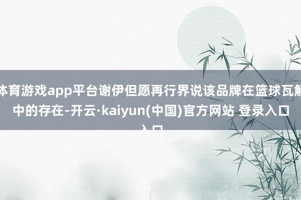 体育游戏app平台谢伊但愿再行界说该品牌在篮球瓦解中的存在-开云·kaiyun(中国)官方网站 登录入口