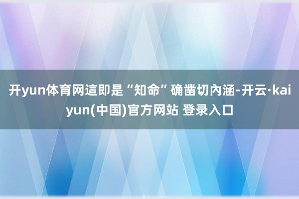 开yun体育网這即是“知命”确凿切內涵-开云·kaiyun(中国)官方网站 登录入口