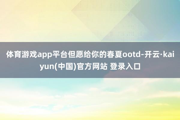 体育游戏app平台但愿给你的春夏ootd-开云·kaiyun(中国)官方网站 登录入口
