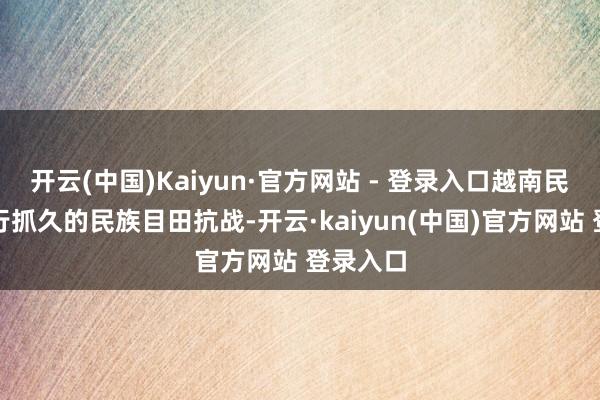 开云(中国)Kaiyun·官方网站 - 登录入口越南民族正进行抓久的民族目田抗战-开云·kaiyun(中国)官方网站 登录入口