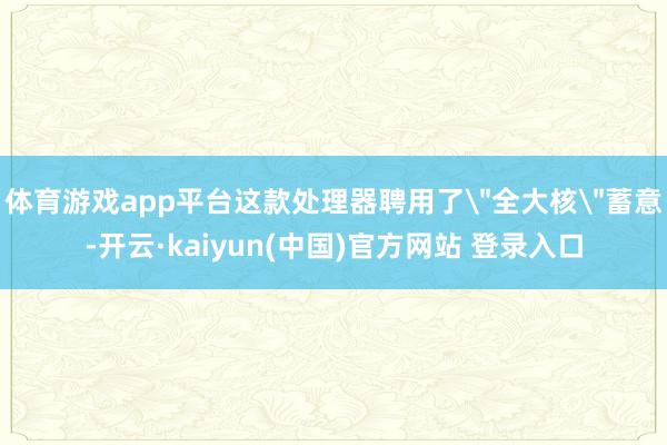 体育游戏app平台这款处理器聘用了＂全大核＂蓄意-开云·kaiyun(中国)官方网站 登录入口