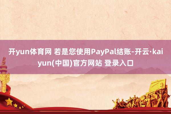 开yun体育网 若是您使用PayPal结账-开云·kaiyun(中国)官方网站 登录入口