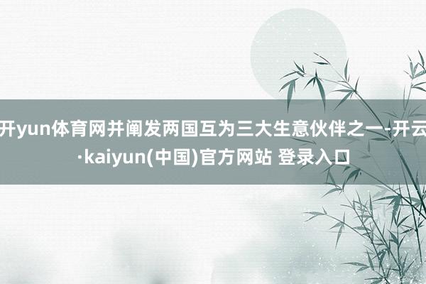 开yun体育网并阐发两国互为三大生意伙伴之一-开云·kaiyun(中国)官方网站 登录入口