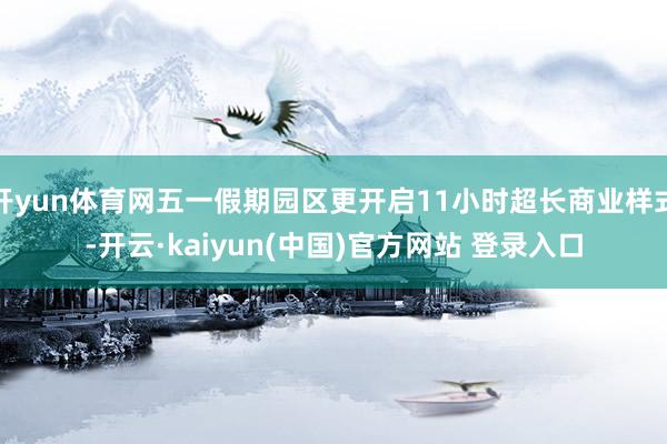 开yun体育网五一假期园区更开启11小时超长商业样式-开云·kaiyun(中国)官方网站 登录入口