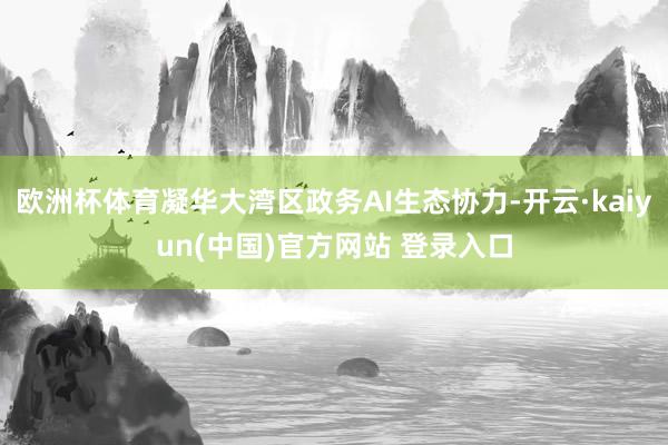 欧洲杯体育凝华大湾区政务AI生态协力-开云·kaiyun(中国)官方网站 登录入口
